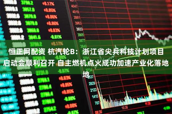 恒正网配资 杭汽轮B：浙江省尖兵科技计划项目启动会顺利召开 自主燃机点火成功加速产业化落地