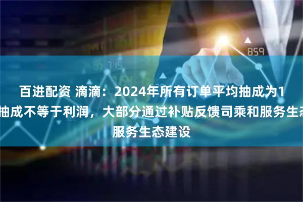 百进配资 滴滴：2024年所有订单平均抽成为14%，抽成不等于利润，大部分通过补贴反馈司乘和服务生态建设