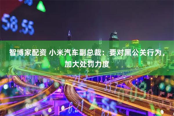 智博家配资 小米汽车副总裁：要对黑公关行为，加大处罚力度
