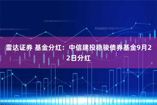 雷达证券 基金分红：中信建投稳骏债券基金9月22日分红