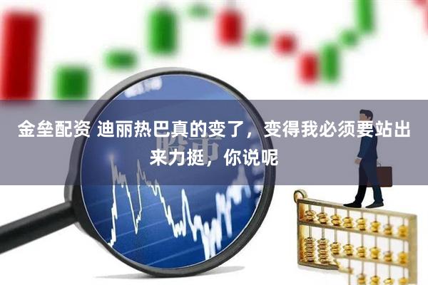 金垒配资 迪丽热巴真的变了，变得我必须要站出来力挺，你说呢