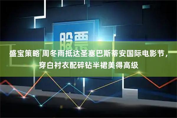 盛宝策略 周冬雨抵达圣塞巴斯蒂安国际电影节，穿白衬衣配碎钻半裙美得高级