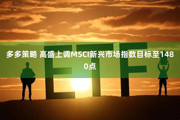 多多策略 高盛上调MSCI新兴市场指数目标至1480点