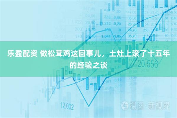 乐盈配资 做松茸鸡这回事儿，土灶上滚了十五年的经验之谈