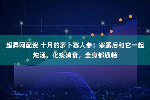 超昇网配资 十月的萝卜赛人参！寒露后和它一起炖汤，化痰消食，全身都通畅
