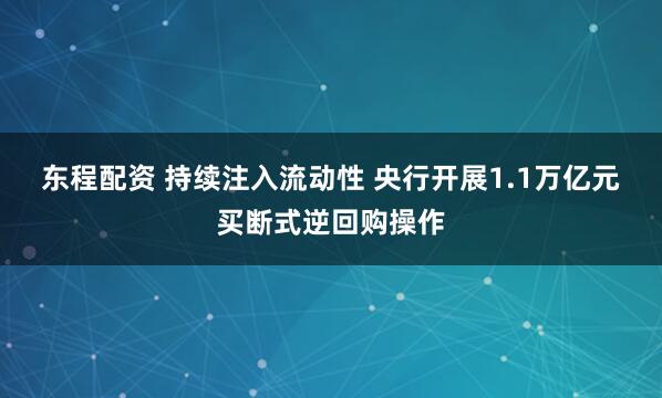 东程配资 持续注入流动性 央行开展1.1万亿元买断式逆回购操作