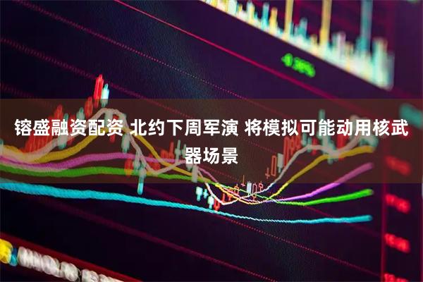 镕盛融资配资 北约下周军演 将模拟可能动用核武器场景
