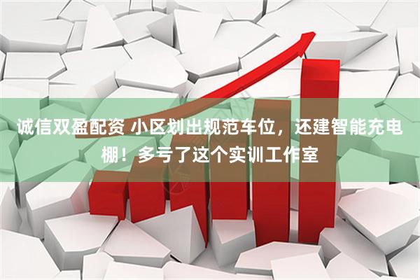 诚信双盈配资 小区划出规范车位，还建智能充电棚！多亏了这个实训工作室