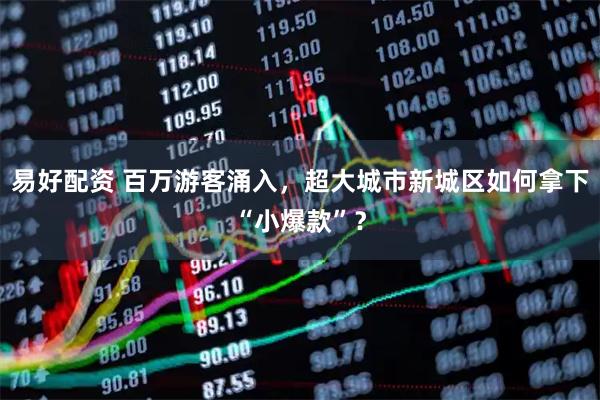 易好配资 百万游客涌入，超大城市新城区如何拿下“小爆款”？