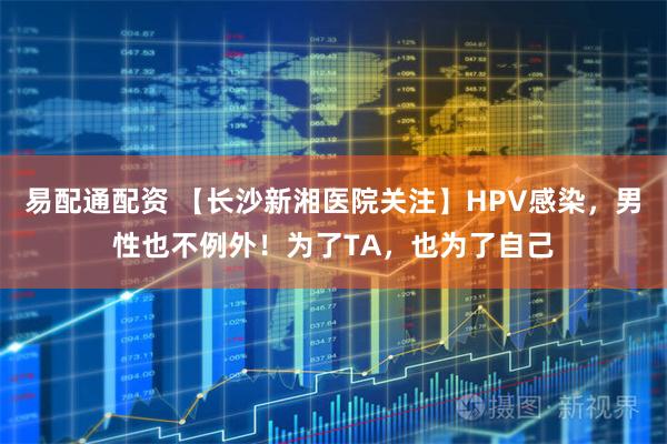 易配通配资 【长沙新湘医院关注】HPV感染，男性也不例外！为了TA，也为了自己