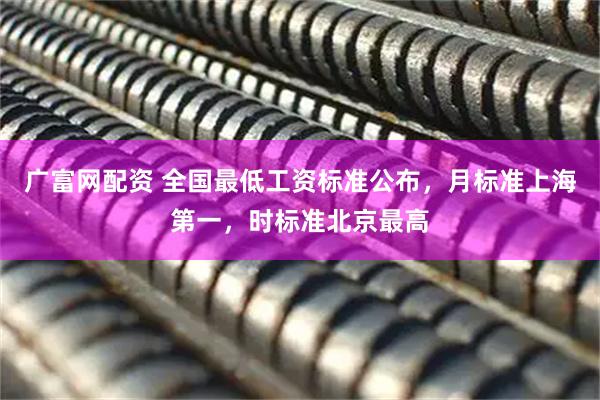 广富网配资 全国最低工资标准公布，月标准上海第一，时标准北京最高