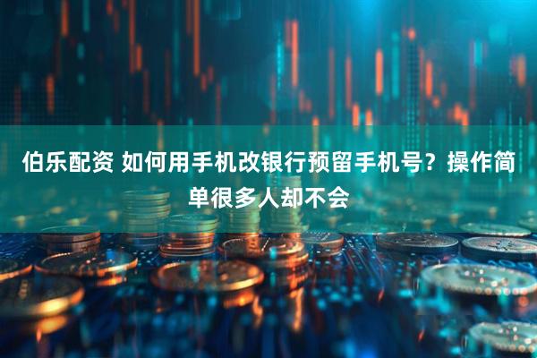 伯乐配资 如何用手机改银行预留手机号？操作简单很多人却不会