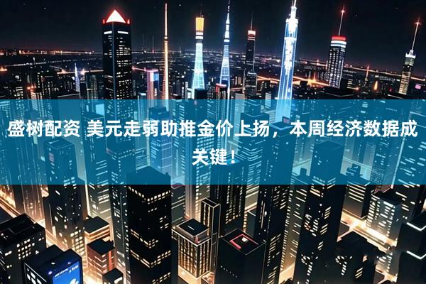盛树配资 美元走弱助推金价上扬，本周经济数据成关键！