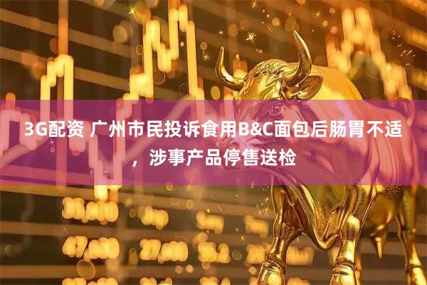 3G配资 广州市民投诉食用B&C面包后肠胃不适，涉事产品停售送检