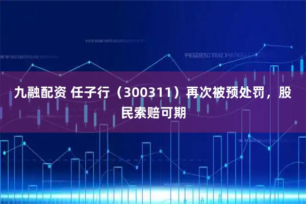九融配资 任子行（300311）再次被预处罚，股民索赔可期