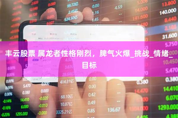 丰云股票 属龙者性格刚烈，脾气火爆_挑战_情绪_目标