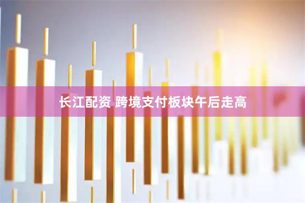 长江配资 跨境支付板块午后走高
