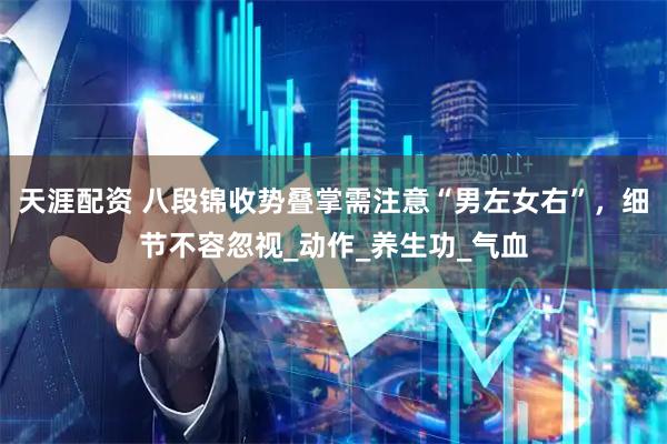 天涯配资 八段锦收势叠掌需注意“男左女右”，细节不容忽视_动作_养生功_气血