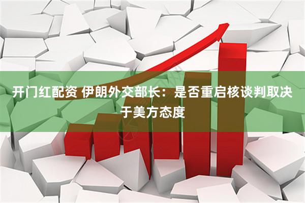 开门红配资 伊朗外交部长：是否重启核谈判取决于美方态度