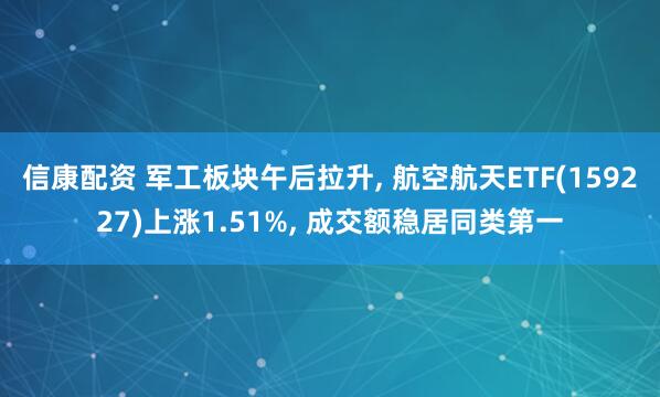 信康配资 军工板块午后拉升, 航空航天ETF(159227)上涨1.51%, 成交额稳居同类第一