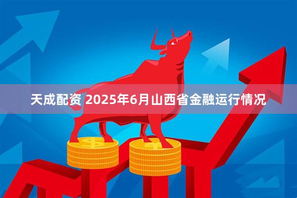 天成配资 2025年6月山西省金融运行情况