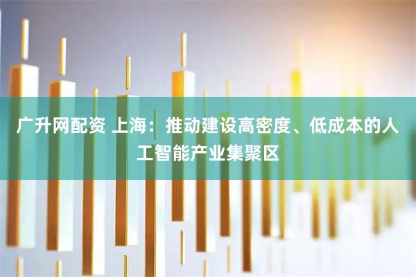 广升网配资 上海：推动建设高密度、低成本的人工智能产业集聚区