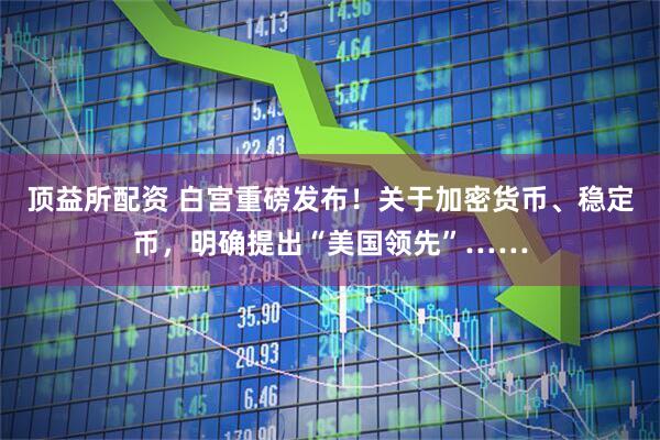 顶益所配资 白宫重磅发布！关于加密货币、稳定币，明确提出“美国领先”……