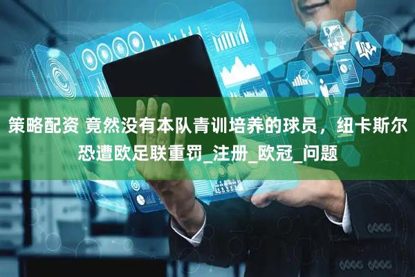 策略配资 竟然没有本队青训培养的球员，纽卡斯尔恐遭欧足联重罚_注册_欧冠_问题