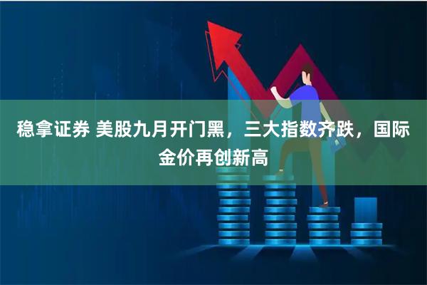 稳拿证券 美股九月开门黑，三大指数齐跌，国际金价再创新高
