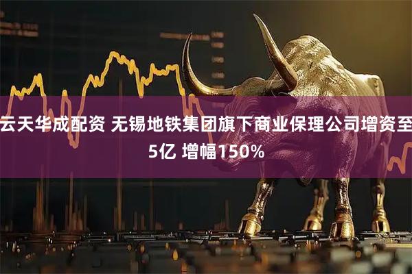 云天华成配资 无锡地铁集团旗下商业保理公司增资至5亿 增幅150%