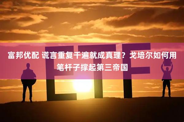 富邦优配 谎言重复千遍就成真理？戈培尔如何用笔杆子撑起第三帝国