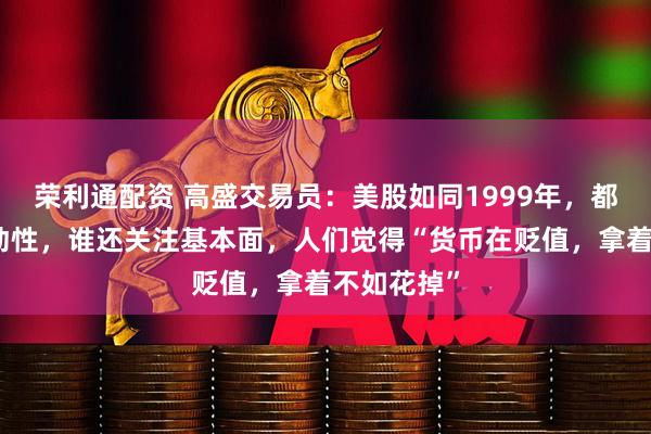 荣利通配资 高盛交易员：美股如同1999年，都在交易流动性，谁还关注基本面，人们觉得“货币在贬值，拿着不如花掉”