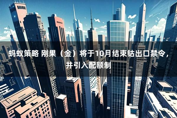 蚂蚁策略 刚果（金）将于10月结束钴出口禁令，并引入配额制