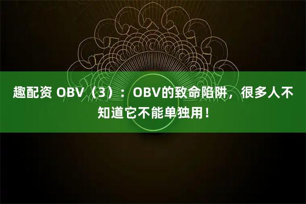 趣配资 OBV（3）：OBV的致命陷阱，很多人不知道它不能单独用！