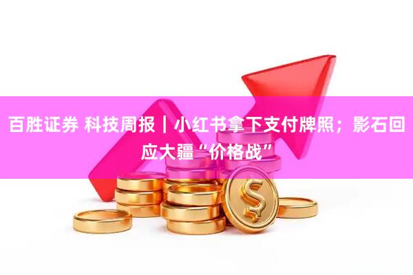百胜证券 科技周报｜小红书拿下支付牌照；影石回应大疆“价格战”