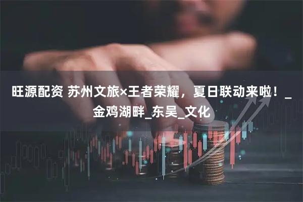 旺源配资 苏州文旅×王者荣耀，夏日联动来啦！_金鸡湖畔_东吴_文化