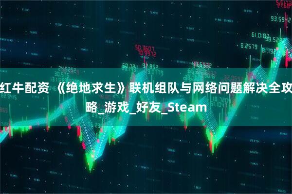红牛配资 《绝地求生》联机组队与网络问题解决全攻略_游戏_好友_Steam