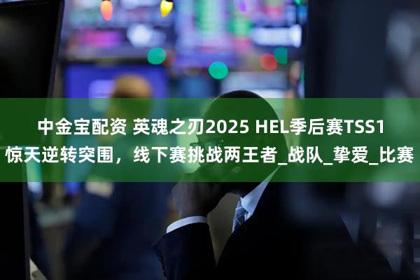 中金宝配资 英魂之刃2025 HEL季后赛TSS1惊天逆转突围，线下赛挑战两王者_战队_挚爱_比赛