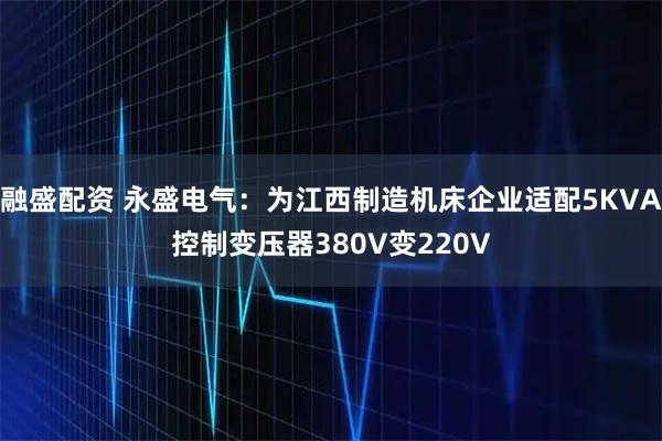 融盛配资 永盛电气：为江西制造机床企业适配5KVA控制变压器380V变220V