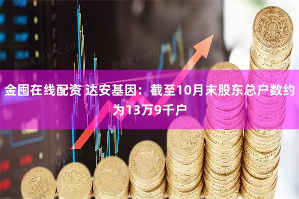 金囤在线配资 达安基因：截至10月末股东总户数约为13万9千户