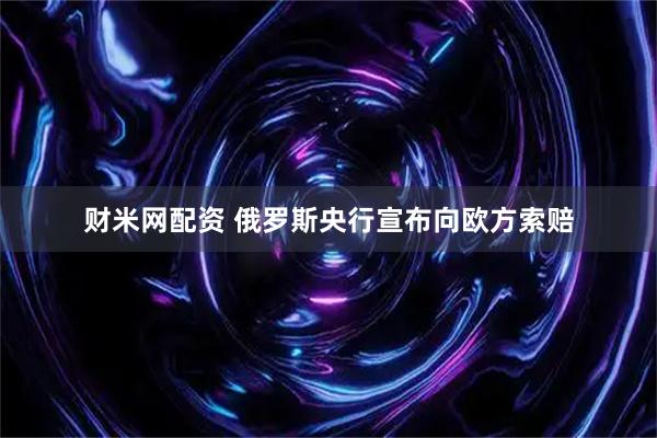 财米网配资 俄罗斯央行宣布向欧方索赔