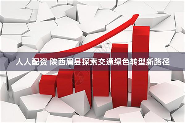 人人配资 陕西眉县探索交通绿色转型新路径
